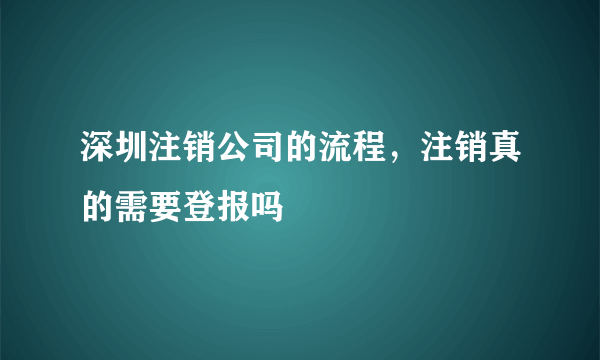 深圳注销公司的流程，注销真的需要登报吗