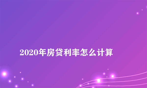 
2020年房贷利率怎么计算
