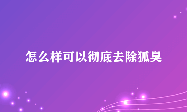 怎么样可以彻底去除狐臭