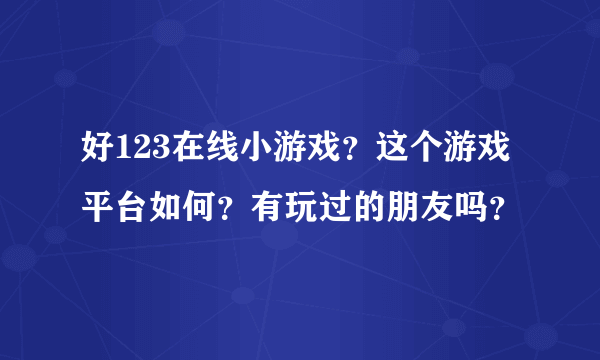 好123在线小游戏？这个游戏平台如何？有玩过的朋友吗？