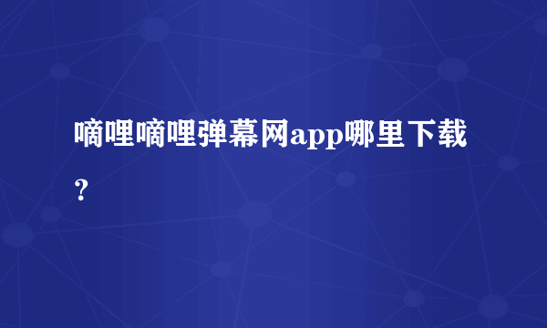 嘀哩嘀哩弹幕网app哪里下载？