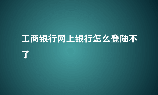 工商银行网上银行怎么登陆不了