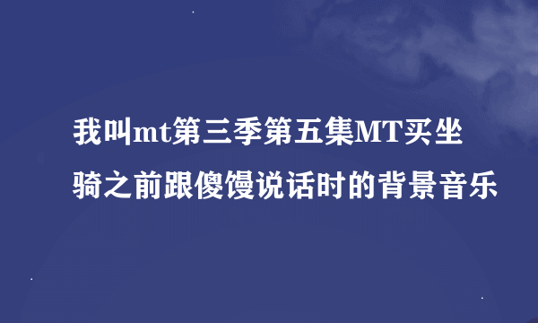 我叫mt第三季第五集MT买坐骑之前跟傻馒说话时的背景音乐