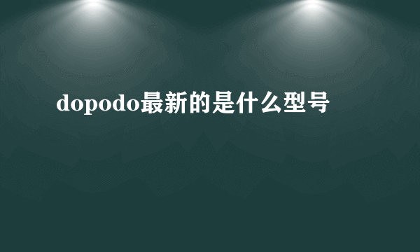 dopodo最新的是什么型号