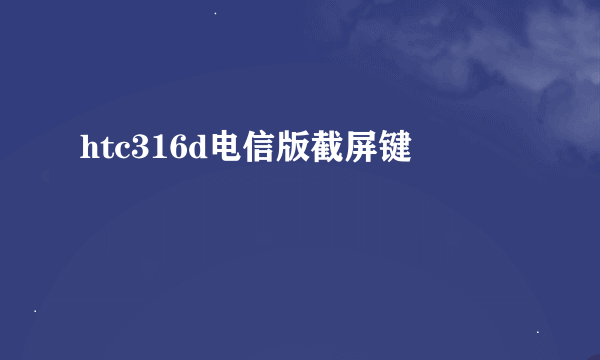 htc316d电信版截屏键