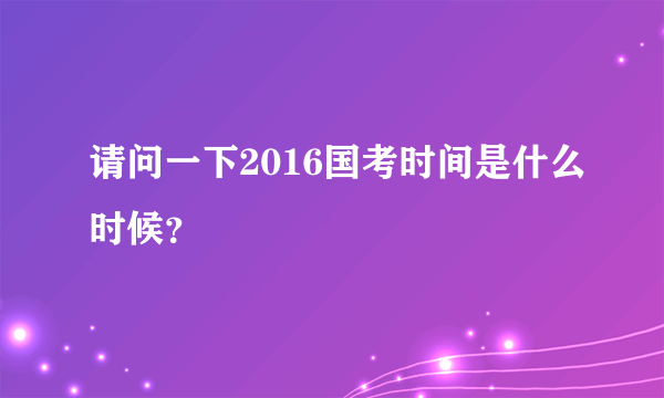 请问一下2016国考时间是什么时候？