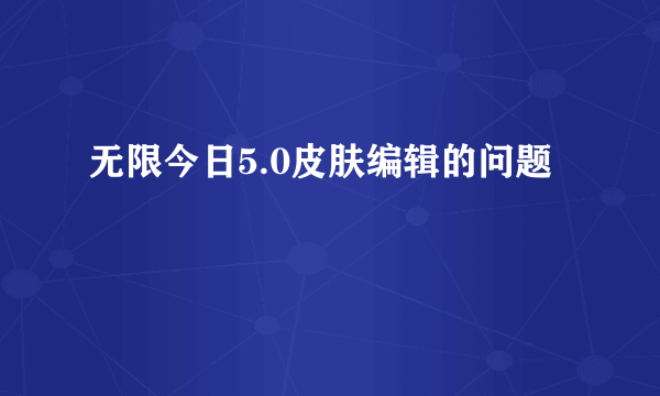 无限今日5.0皮肤编辑的问题