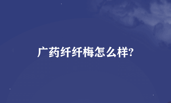 广药纤纤梅怎么样?