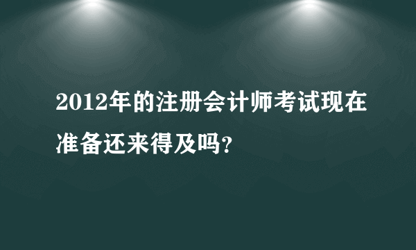 2012年的注册会计师考试现在准备还来得及吗？