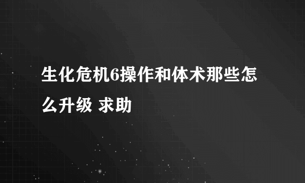 生化危机6操作和体术那些怎么升级 求助