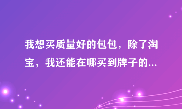 我想买质量好的包包，除了淘宝，我还能在哪买到牌子的包包啊？