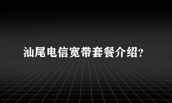 汕尾电信宽带套餐介绍？