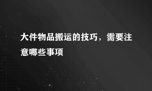 大件物品搬运的技巧，需要注意哪些事项