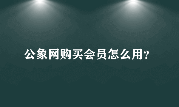 公象网购买会员怎么用？