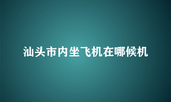 汕头市内坐飞机在哪候机