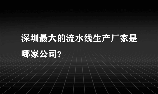 深圳最大的流水线生产厂家是哪家公司？