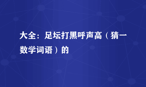 大全：足坛打黑呼声高（猜一数学词语）的