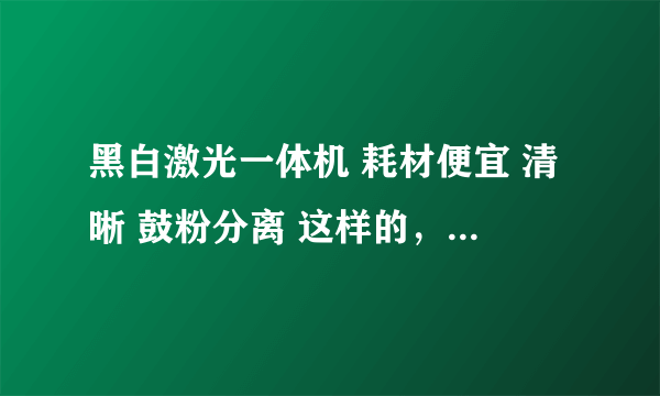 黑白激光一体机 耗材便宜 清晰 鼓粉分离 这样的，推荐一个吧。。本人学生党，预算不多，价格