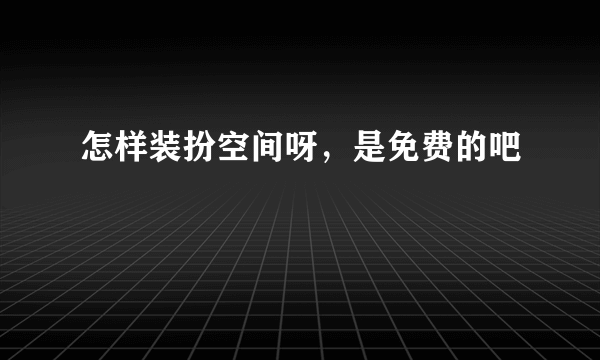 怎样装扮空间呀，是免费的吧