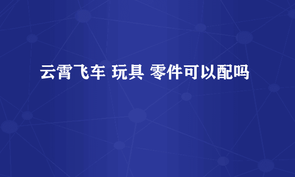 云霄飞车 玩具 零件可以配吗