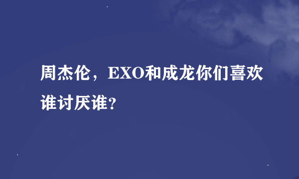 周杰伦，EXO和成龙你们喜欢谁讨厌谁？