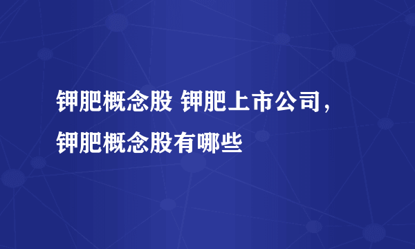 钾肥概念股 钾肥上市公司，钾肥概念股有哪些