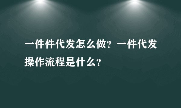 一件件代发怎么做？一件代发操作流程是什么？