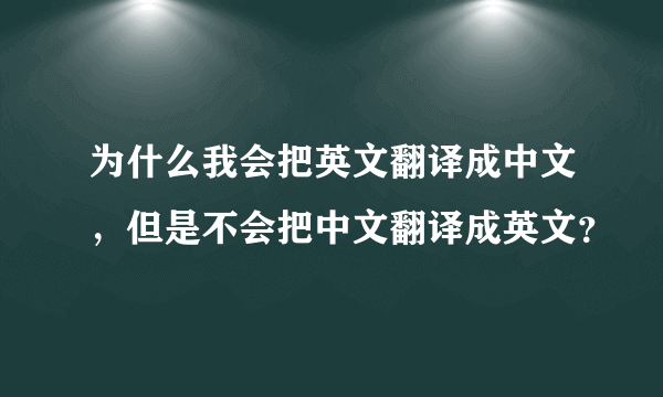 为什么我会把英文翻译成中文，但是不会把中文翻译成英文？