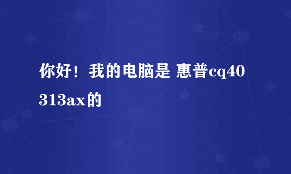 你好！我的电脑是 惠普cq40 313ax的