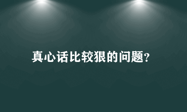 真心话比较狠的问题？