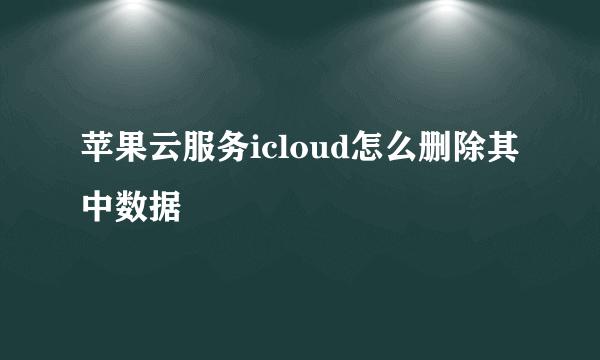 苹果云服务icloud怎么删除其中数据