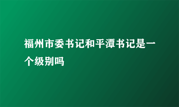 福州市委书记和平潭书记是一个级别吗