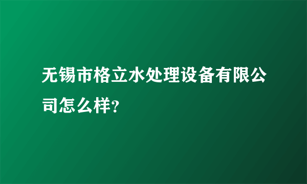 无锡市格立水处理设备有限公司怎么样？