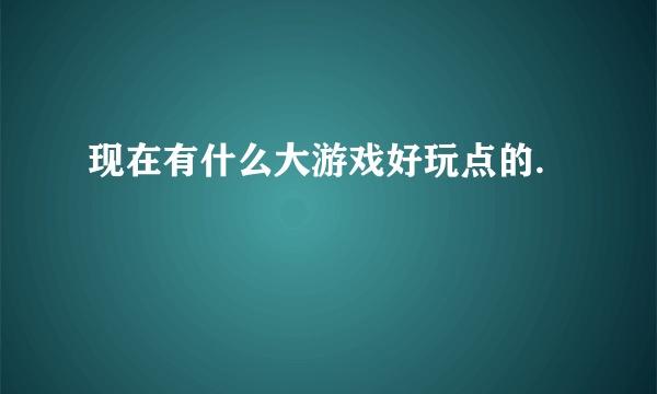 现在有什么大游戏好玩点的.