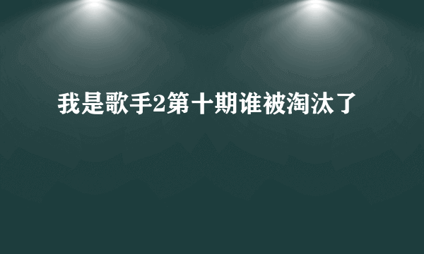 我是歌手2第十期谁被淘汰了