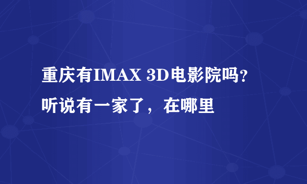 重庆有IMAX 3D电影院吗？听说有一家了，在哪里