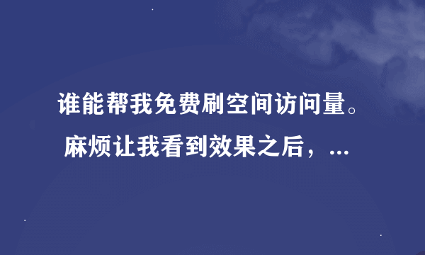 谁能帮我免费刷空间访问量。 麻烦让我看到效果之后，必采纳。