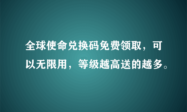 全球使命兑换码免费领取，可以无限用，等级越高送的越多。