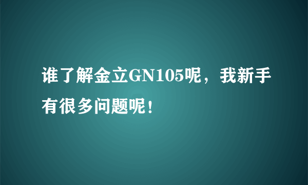 谁了解金立GN105呢，我新手有很多问题呢！