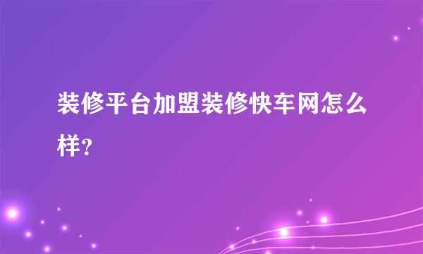 装修平台加盟装修快车网怎么样？