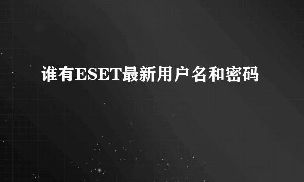 谁有ESET最新用户名和密码