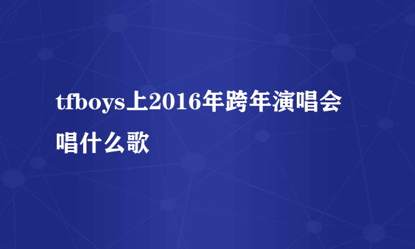 tfboys上2016年跨年演唱会唱什么歌