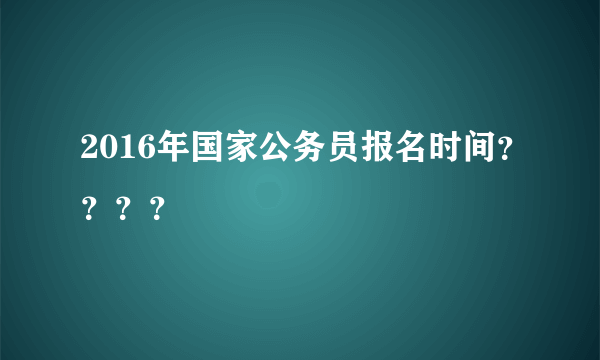 2016年国家公务员报名时间？？？？