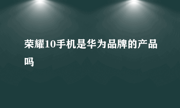 荣耀10手机是华为品牌的产品吗