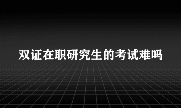 双证在职研究生的考试难吗