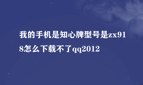 我的手机是知心牌型号是zx918怎么下载不了qq2012