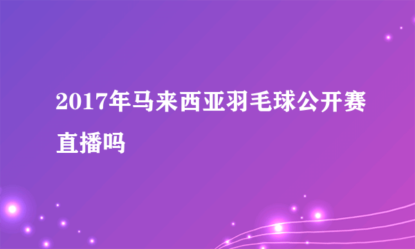 2017年马来西亚羽毛球公开赛直播吗