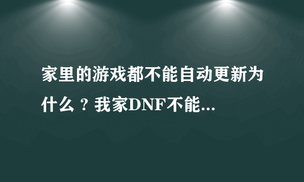 家里的游戏都不能自动更新为什么 ? 我家DNF不能自动更新官网又 没有最新版本大哥们帮帮忙