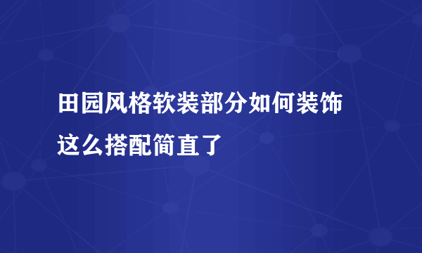 田园风格软装部分如何装饰 这么搭配简直了