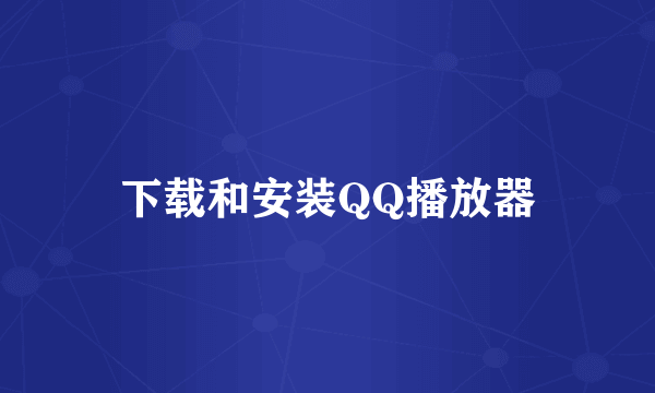 下载和安装QQ播放器